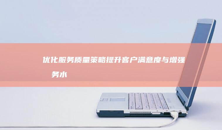 优化服务质量策略：提升客户满意度与增强服务水平