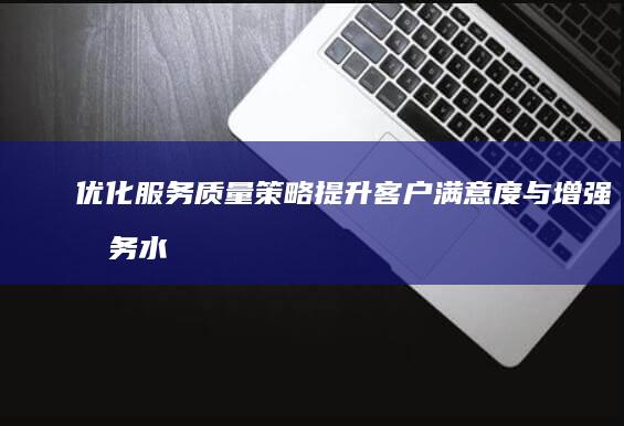 优化服务质量策略：提升客户满意度与增强服务水平