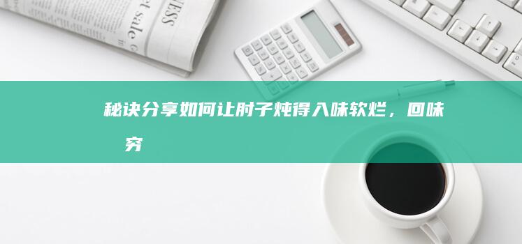 秘诀分享：如何让肘子炖得入味软烂，回味无穷